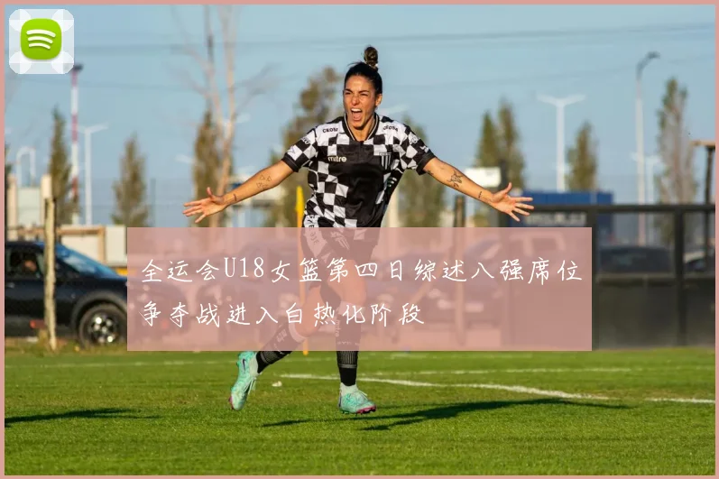 全运会U18女篮第四日综述八强席位争夺战进入白热化阶段