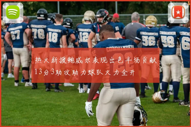 热火新援鲍威尔表现出色半场贡献13分3助攻助力球队火力全开