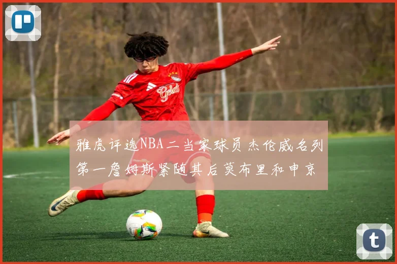 雅虎评选NBA二当家球员杰伦威名列第一詹姆斯紧随其后莫布里和申京表现抢眼