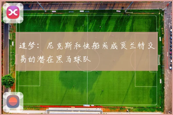 追梦：尼克斯和快船或成莫兰特交易的潜在黑马球队