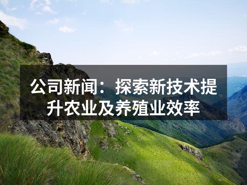 公司新闻：探索新技术提升农业及养殖业效率
