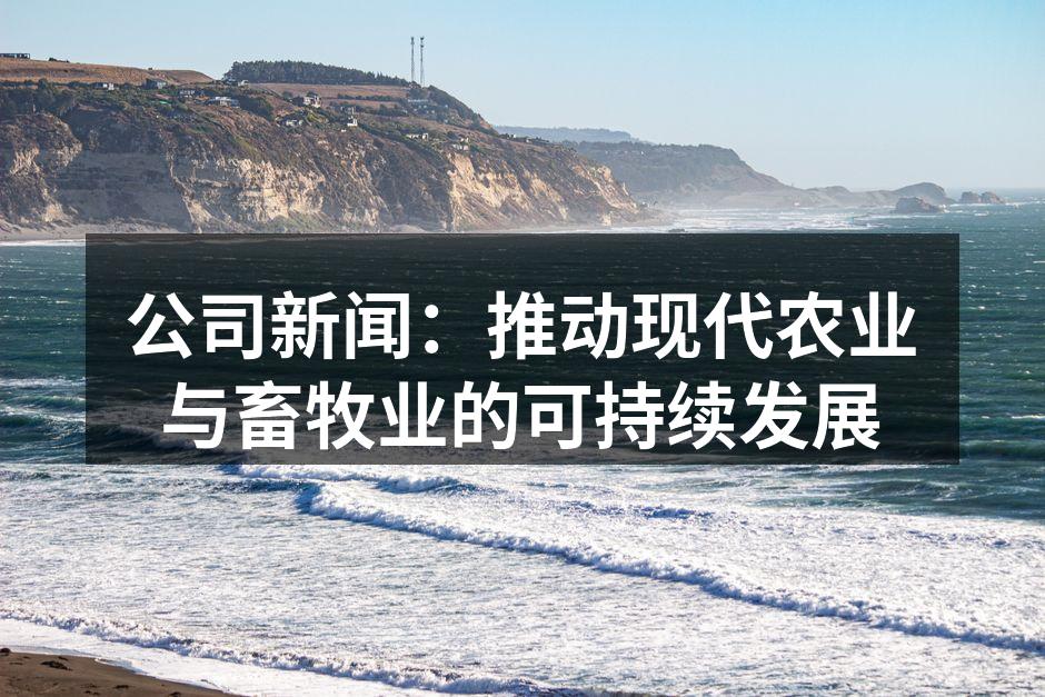公司新闻：推动现代农业与畜牧业的可持续发展