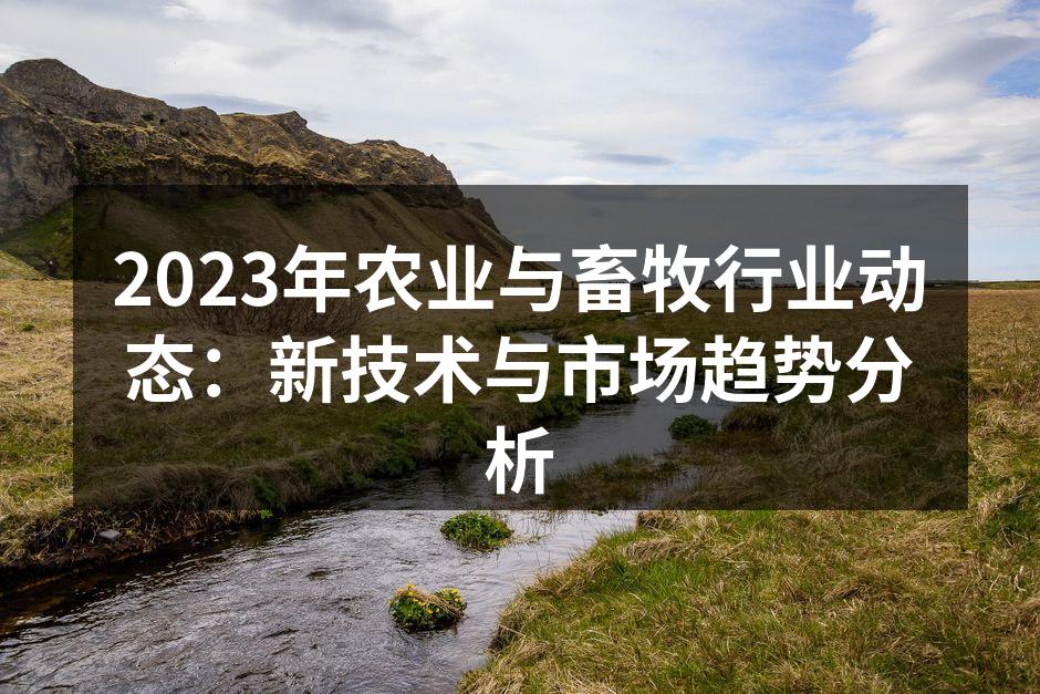 2023年农业与畜牧行业动态：新技术与市场趋势分析