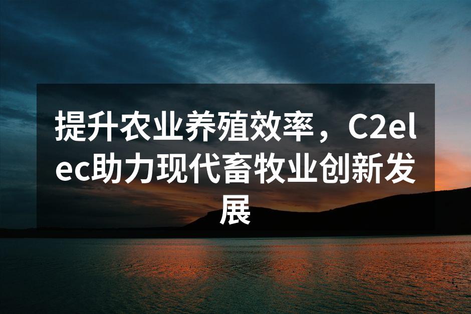 提升农业养殖效率，C2elec助力现代畜牧业创新发展