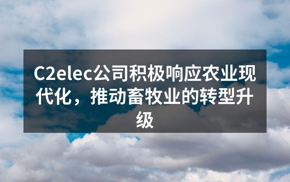 C2elec公司积极响应农业现代化，推动畜牧业的转型升级